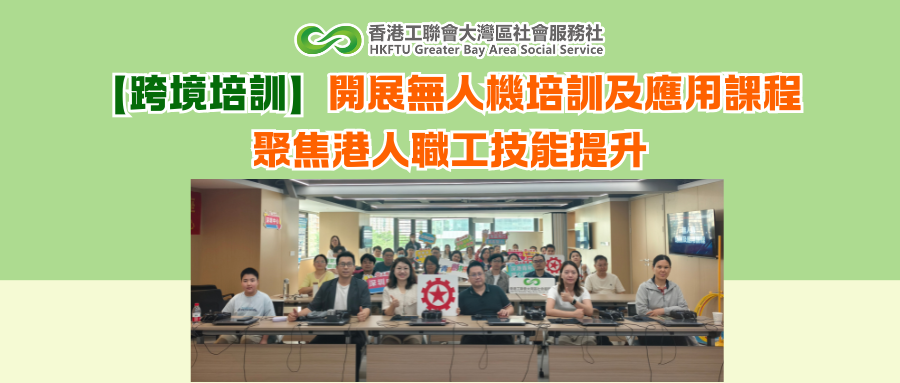 【跨境培訓】開展無人機培訓及應用課程 聚焦港人職工技能提升